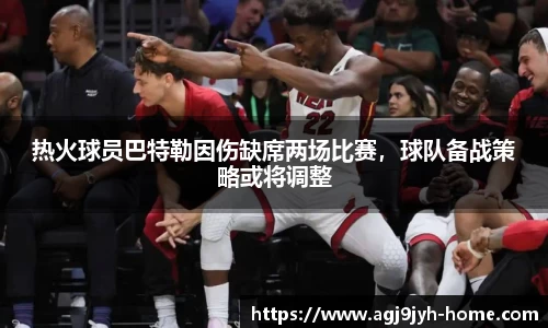 热火球员巴特勒因伤缺席两场比赛，球队备战策略或将调整